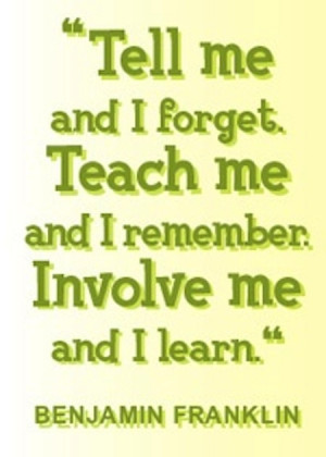 Tell me and I forget. Teach me and I remember. Involve me and I learn ...