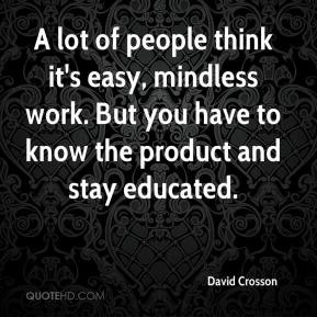 David Crosson - A lot of people think it's easy, mindless work. But ...
