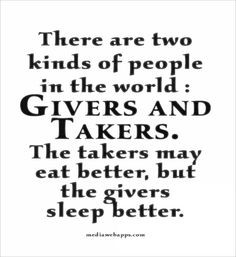 are two kinds of people in the world : Givers and Takers. The takers ...