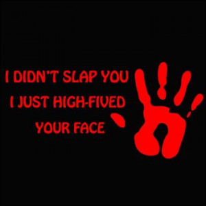 didn't slap you...I just high-fived your face :)