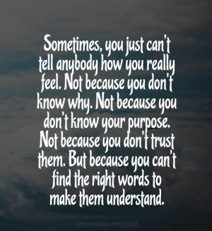 , you just can't tell anybody how you really feel. Not because you ...