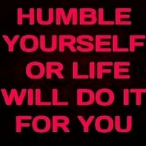 Humble yourself or life will do it for you