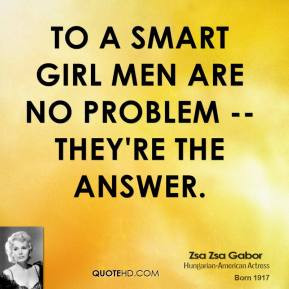 To a smart girl men are no problem -- they're the answer.