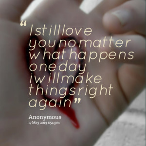 Quotes Picture: i still love you no matter what happens one day i will ...