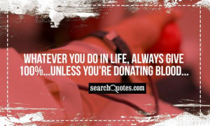 ... you do in life, always give 100%...unless you're donating blood