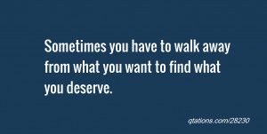 ... you have to walk away from what you want to find what you deserve