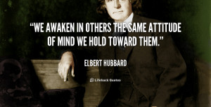 We awaken in others the same attitude of mind we hold toward them ...