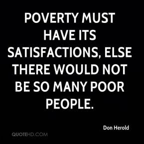 Don Herold - Poverty must have its satisfactions, else there would not ...
