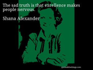 Shana Alexander - quote -- The sad truth is that excellence makes ...