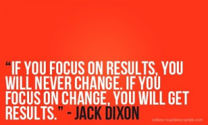 ... change. If you focus on change, you will get results. - Jack Dixon