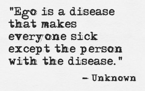 Ego is a disease that makes everyone sick except the person with the ...