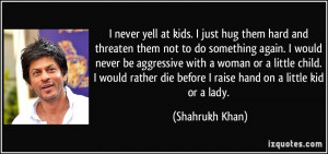 never yell at kids. I just hug them hard and threaten them not to do ...