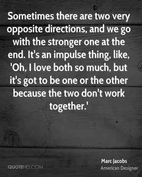 Marc Jacobs - Sometimes there are two very opposite directions, and we ...
