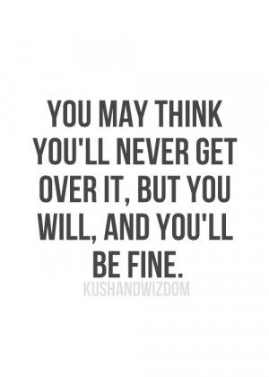 You may think you'll never get over it, but you will, and you'll be ...
