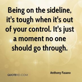 Being on the sideline, it's tough when it's out of your control. It's ...