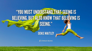 ... that seeing is believing, but also know that believing is seeing