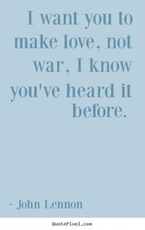 ... not war, i know you've heard it before. John Lennon best love quotes