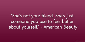 ... someone you use to feel better about yourself.” – American Beauty