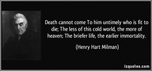 Death cannot come To him untimely who is fit to die; The less of this ...
