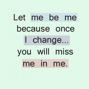 : let-me-be-be-because-once-I-change-you-will-miss-me-in-me-sayings ...