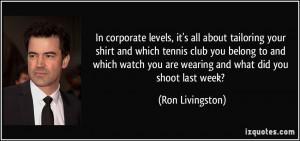 ... you are wearing and what did you shoot last week? - Ron Livingston