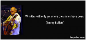 Wrinkles will only go where the smiles have been. - Jimmy Buffett
