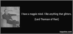 ... magpie mind. I like anything that glitters. - Lord Thomson of Fleet