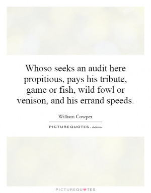 Whoso seeks an audit here propitious, pays his tribute, game or fish ...