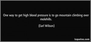 ... pressure is to go mountain climbing over molehills. - Earl Wilson