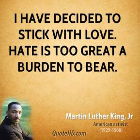 have decided to stick with love. Hate is too great a burden to bear.