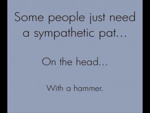 Some people just need a sympathetic pat… On the head… With a ...