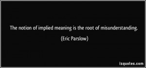 The notion of implied meaning is the root of misunderstanding. - Eric ...