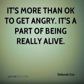 ... - It's more than OK to get angry. It's a part of being really alive