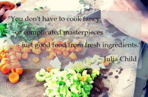 ... masterpieces – just good food from fresh ingredients. ~ Julia Child