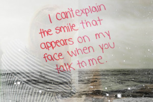 can't explain the smile that appears on my face when you talk to me.