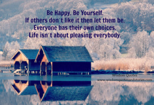 Be Happy. Be Yourself. If others don’t like it then let them be ...