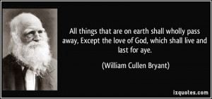 All things that are on earth shall wholly pass away, Except the love ...