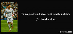 living a dream I never want to wake up from. - Cristiano Ronaldo