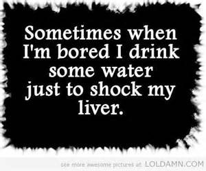 Sometimes When I’m Bored I Drink Some Water Just To Shock My Liver ...