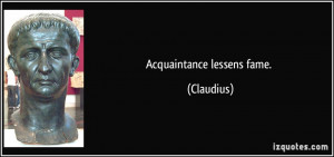 Acquaintance lessens fame. - Claudius