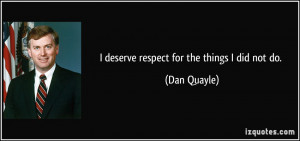 deserve respect for the things I did not do. - Dan Quayle