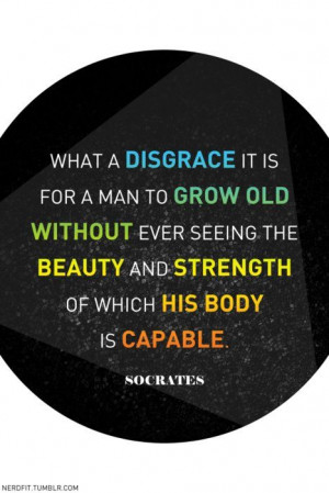 ... seeing the beauty and strength of which his body is capable ~ Socrates
