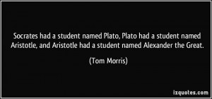 ... , and Aristotle had a student named Alexander the Great. - Tom Morris