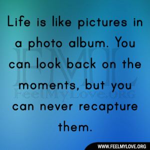 Life is like pictures in a photo album. You can look back on the ...