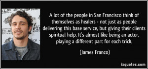 ... an actor, playing a different part for each trick. - James Franco