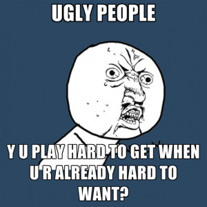 UGLY PEOPLE Y U PLAY HARD TO GET WHEN U R ALREADY HARD TO WANT?