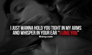 ... hold you tight in my arms and whisper in your ear “I Love You