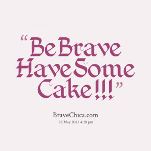 Quotes Picture: be brave have some cake !!!