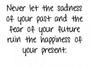Never Let The Sadness Of Your Past And The Fear Of Your Future Ruin ...