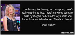 bravely, be courageous, there's really nothing to lose. There's no ...